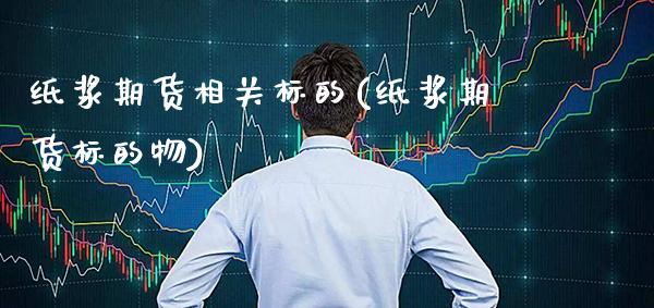 纸浆期货相关标的(纸浆期货标的物) (https://www.njaxzs.com/) 期货投资 第1张