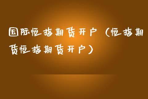 国际恒指期货开户(恒指期货恒指期货开户) 期货直播间 第1张-爱新财经 国际恒指期货开户(恒指期货恒指期货开户) (https://www.njaxzs.com/) 期货直播间 第1张