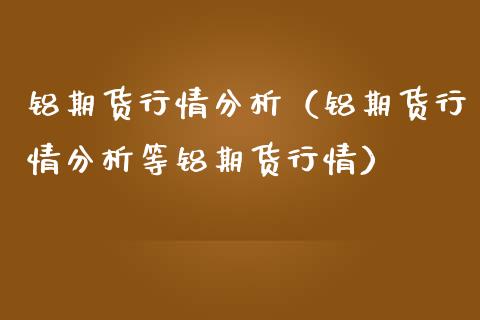 铝期货行情分析（铝期货行情分析等铝期货行情） (https://www.njaxzs.com/) 内盘期货 第1张