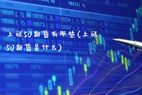 上证50期货有那些(上证50期货是什么) (https://www.njaxzs.com/) 期货直播间 第1张