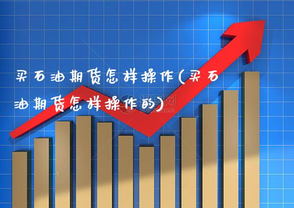 买石油期货怎样操作(买石油期货怎样操作的) (https://www.njaxzs.com/) 期货直播间 第1张