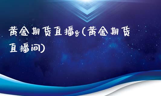 黄金期货直播q(黄金期货直播间) (https://www.njaxzs.com/) 期货直播间 第1张