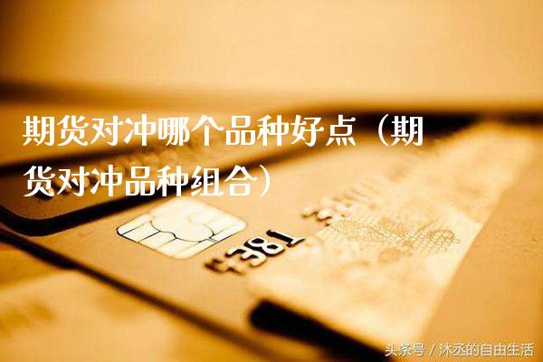 期货对冲哪个品种好点（期货对冲品种组合） (https://www.njaxzs.com/) 期货行情 第1张