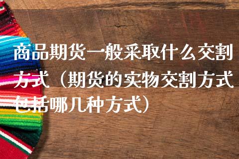 商品期货一般采取什么交割方式（期货的实物交割方式包括哪几种方式） (https://www.njaxzs.com/) 期货直播间 第1张
