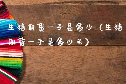 生猪期货一手是多少（生猪期货一手是多少头） (https://www.njaxzs.com/) 期货直播间 第1张