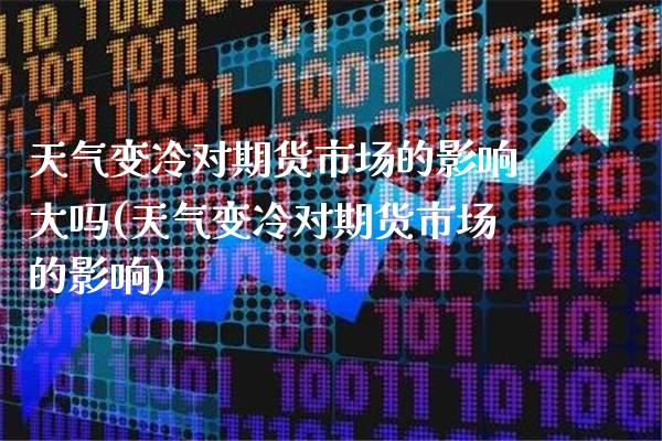 天气变冷对期货市场的影响大吗(天气变冷对期货市场的影响) (https://www.njaxzs.com/) 期货投资 第1张