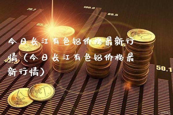 今日长江有色铝最新行情（今日长江有色铝最新行情） (https://www.njaxzs.com/) 原油期货 第1张