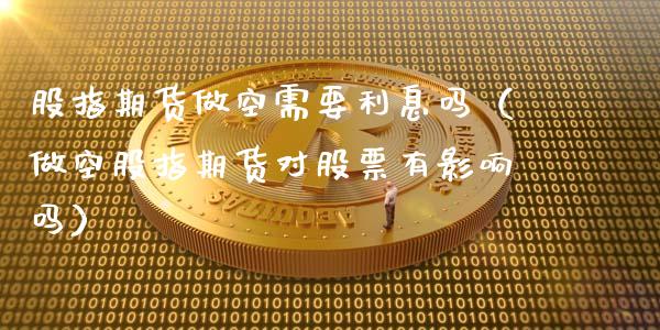 股指期货做空需要利息吗（做空股指期货对股票有影响吗） (https://www.njaxzs.com/) 期货开户 第1张