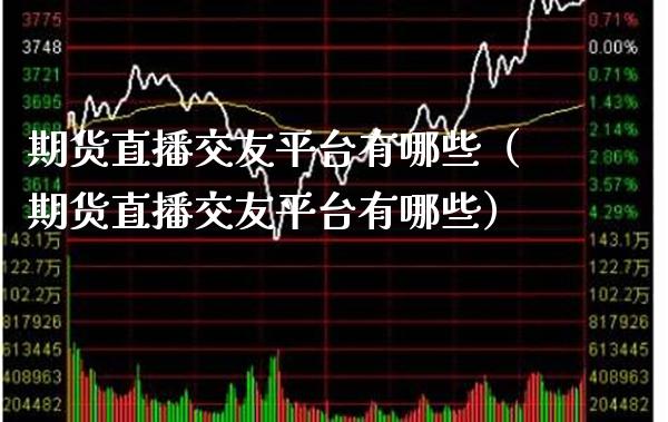 期货直播交友平台有哪些（期货直播交友平台有哪些） (https://www.njaxzs.com/) 期货直播间 第1张