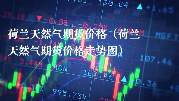 荷兰天然气期货（荷兰天然气期货走势图） (https://www.njaxzs.com/) 期货直播间 第1张