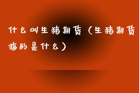 什么叫生猪期货（生猪期货指的是什么） (https://www.njaxzs.com/) 期货直播间 第1张