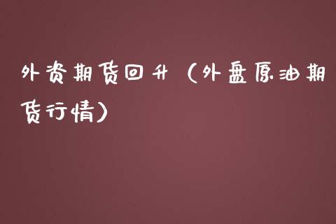 外资期货回升(外盘原油期货行情) 原油期货 第1张-爱新财经 外资期货回升(外盘原油期货行情) (https://www.njaxzs.com/) 原油期货 第1张