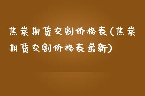 焦炭期货交割价格表(焦炭期货交割价格表最新) (https://www.njaxzs.com/) 期货直播间 第1张