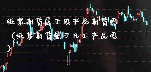 纸浆期货属于农产品期货吗（纸浆期货属于化工产品吗） (https://www.njaxzs.com/) 期货直播间 第1张