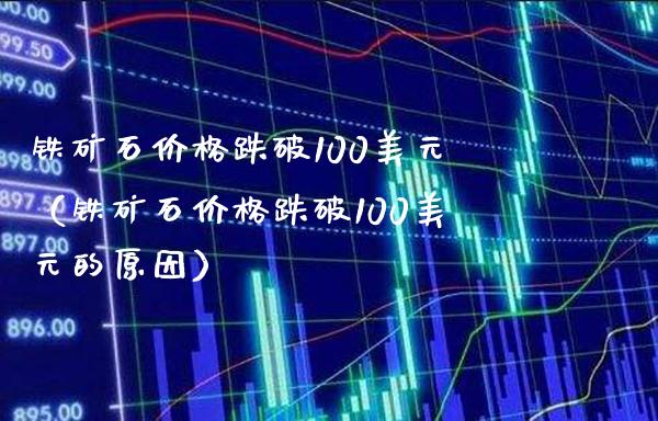 铁矿石跌破100美元（铁矿石跌破100美元的原因） (https://www.njaxzs.com/) 内盘期货 第1张