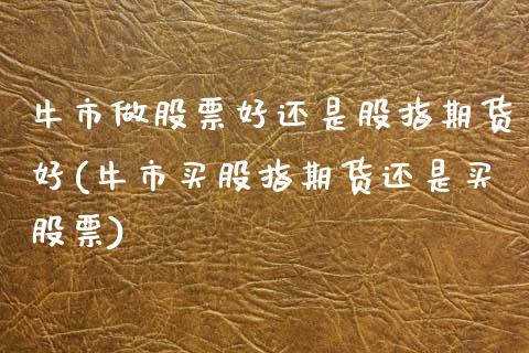 牛市做股票好还是股指期货好(牛市买股指期货还是买股票) (https://www.njaxzs.com/) 内盘期货 第1张