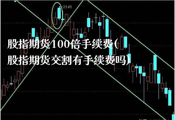 股指期货100倍手续费(股指期货交割有手续费吗) (https://www.njaxzs.com/) 原油期货 第1张