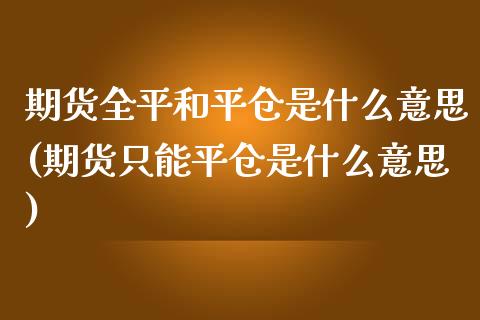 期货全平和平仓是什么意思(期货只能平仓是什么意思) (https://www.njaxzs.com/) 原油期货 第1张