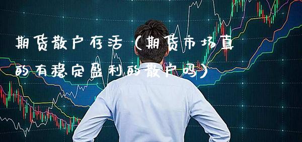 期货散户存活（期货市场真的有稳定盈利的散户吗） (https://www.njaxzs.com/) 期货直播间 第1张