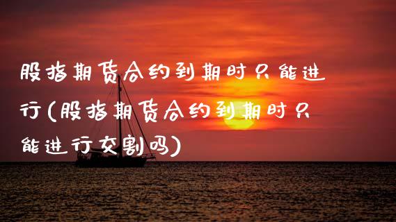 股指期货合约到期时只能进行(股指期货合约到期时只能进行交割吗) (https://www.njaxzs.com/) 期货直播间 第1张