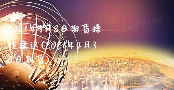 2021年3月8日期货操作建议(2021年4月30日期货) (https://www.njaxzs.com/) 原油期货 第1张