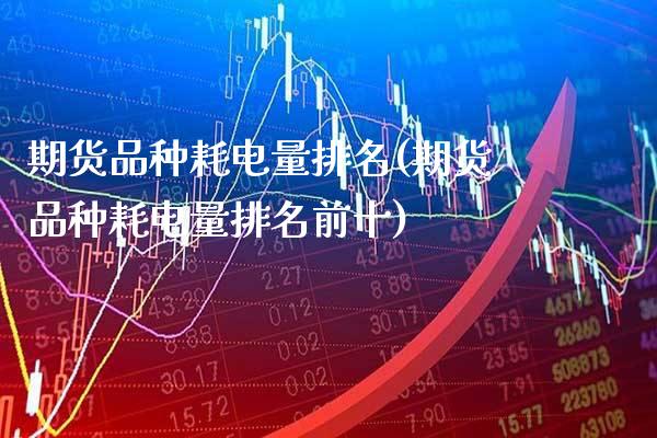 期货品种耗电量排名(期货品种耗电量排名前十) (https://www.njaxzs.com/) 内盘期货 第1张