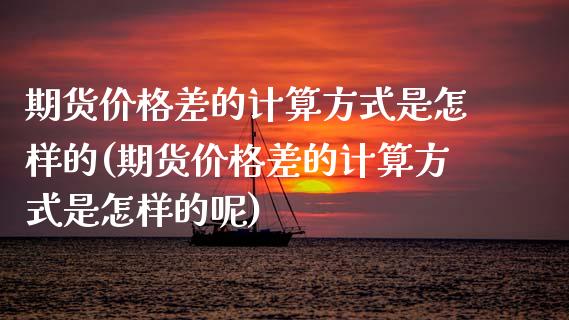 期货差的计算方式是怎样的(期货差的计算方式是怎样的呢) 期货直播间 第1张-爱新财经 期货差的计算方式是怎样的(期货差的计算方式是怎样的呢) (https://www.njaxzs.com/) 期货直播间 第1张