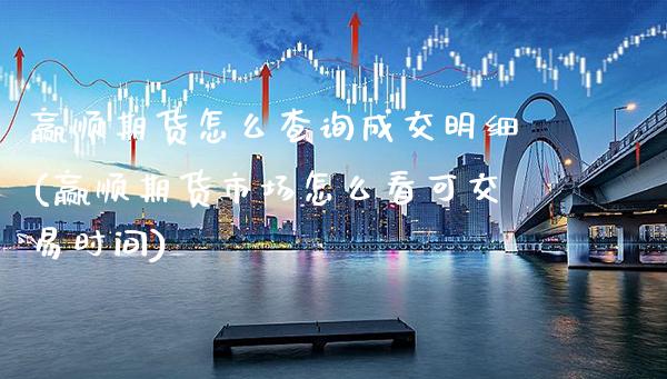 赢顺期货怎么查询成交明细(赢顺期货市场怎么看可交易时间) (https://www.njaxzs.com/) 期货开户 第1张