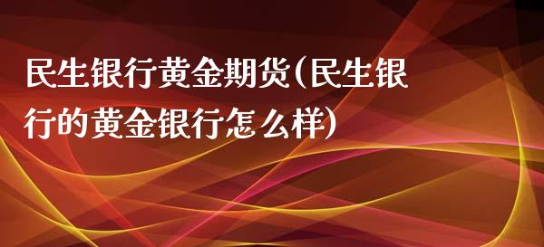 民生银行黄金期货(民生银行的黄金银行怎么样) (https://www.njaxzs.com/) 期货直播间 第1张