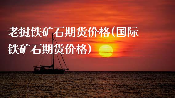 老挝铁矿石期货价格(国际铁矿石期货价格) (https://www.njaxzs.com/) 期货开户 第1张