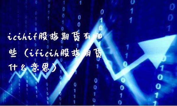 icihif股指期货有哪些（ificih股指期货什么意思） (https://www.njaxzs.com/) 期货直播间 第1张