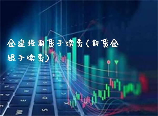 金建投期货手续费(期货金银手续费) (https://www.njaxzs.com/) 期货开户 第1张