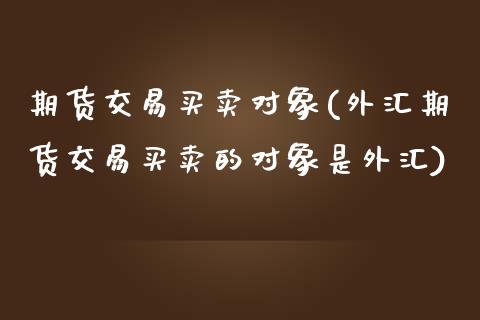 期货交易买卖对象(外汇期货交易买卖的对象是外汇) (https://www.njaxzs.com/) 内盘期货 第1张