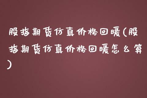 股指期货仿真价格回暖(股指期货仿真价格回暖怎么算) (https://www.njaxzs.com/) 期货直播间 第1张