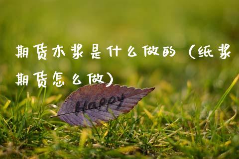 期货木浆是什么做的（纸浆期货怎么做） (https://www.njaxzs.com/) 期货直播间 第1张