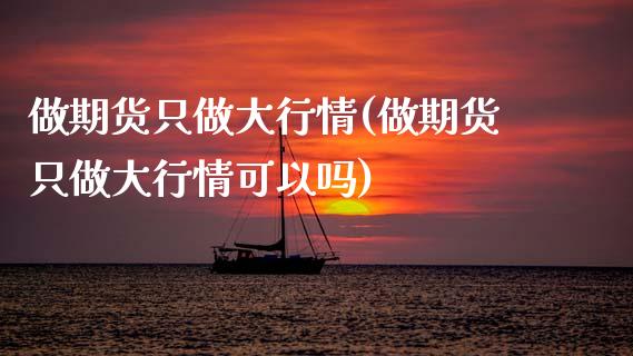 做期货只做大行情(做期货只做大行情可以吗) (https://www.njaxzs.com/) 期货直播间 第1张