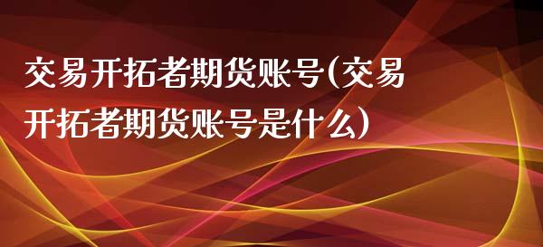 交易开拓者期货账号(交易开拓者期货账号是什么) (https://www.njaxzs.com/) 期货行情 第1张
