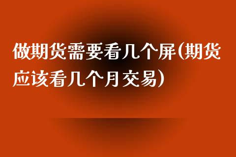 做期货需要看几个屏(期货应该看几个月交易) 内盘期货 第1张-爱新财经 做期货需要看几个屏(期货应该看几个月交易) (https://www.njaxzs.com/) 内盘期货 第1张