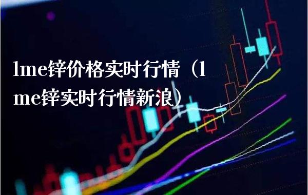 lme锌实时行情（lme锌实时行情新浪） (https://www.njaxzs.com/) 期货行情 第1张