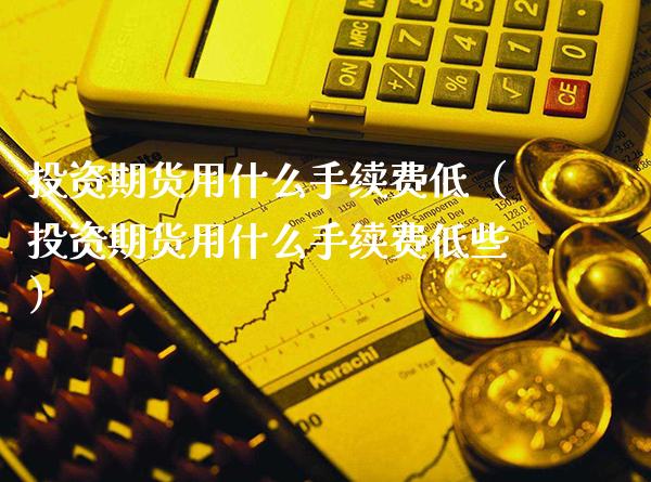 投资期货用什么手续费低（投资期货用什么手续费低些） (https://www.njaxzs.com/) 期货行情 第1张