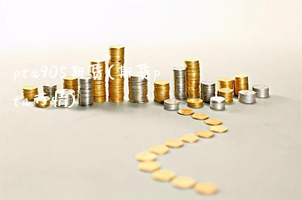 pta905期货(期货pta行情) (https://www.njaxzs.com/) 期货行情 第1张