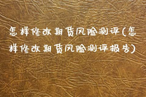 怎样修改期货风险测评(怎样修改期货风险测评报告) (https://www.njaxzs.com/) 期货开户 第1张