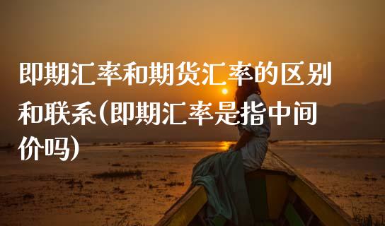 即期汇率和期货汇率的区别和联系(即期汇率是指中间价吗) (https://www.njaxzs.com/) 期货行情 第1张