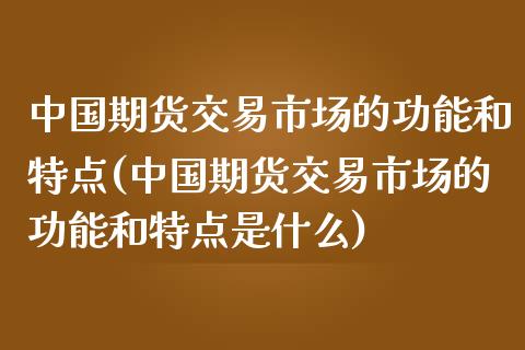 中国期货交易市场的功能和特点(中国期货交易市场的功能和特点是什么) (https://www.njaxzs.com/) 期货直播间 第1张