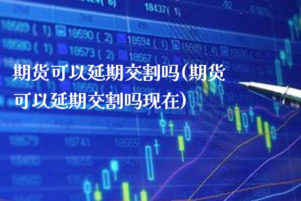 期货可以延期交割吗(期货可以延期交割吗现在) (https://www.njaxzs.com/) 期货直播间 第1张