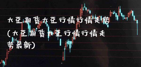 大豆期货大豆行情行情走势(大豆期货大豆行情行情走势最新) (https://www.njaxzs.com/) 期货直播间 第1张