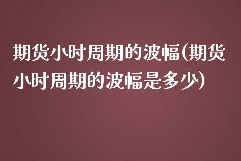 期货小时周期的波幅(期货小时周期的波幅是多少) (https://www.njaxzs.com/) 原油期货 第1张
