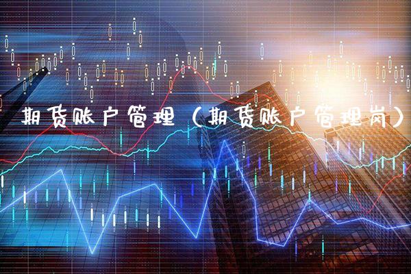 期货账户管理（期货账户管理岗） (https://www.njaxzs.com/) 期货行情 第1张