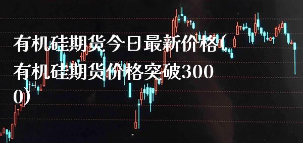 有机硅期货今日最新价格(有机硅期货价格突破3000) (https://www.njaxzs.com/) 黄金期货 第1张