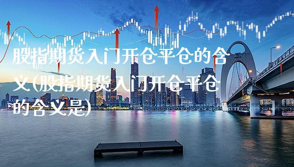 股指期货入门开仓平仓的含义(股指期货入门开仓平仓的含义是) (https://www.njaxzs.com/) 原油期货 第1张